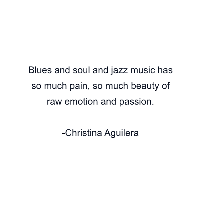 Blues and soul and jazz music has so much pain, so much beauty of raw emotion and passion.