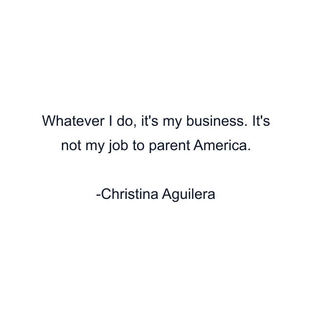 Whatever I do, it's my business. It's not my job to parent America.