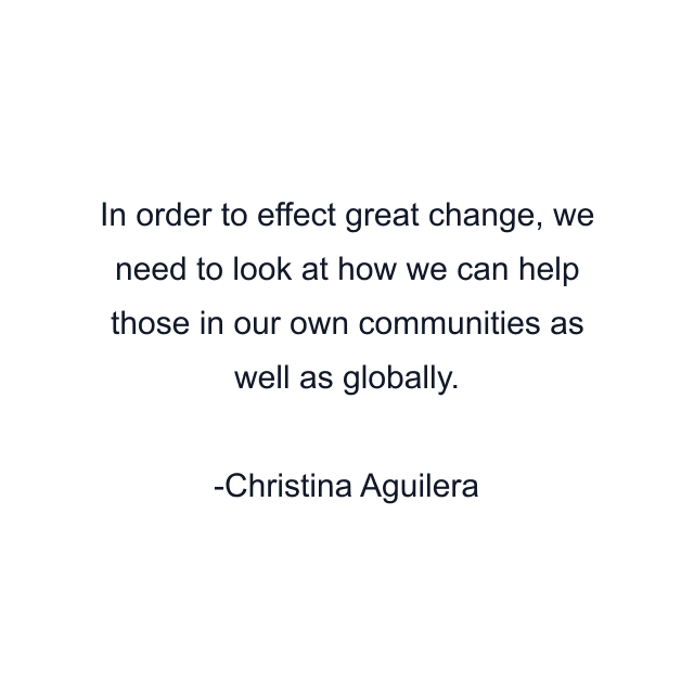 In order to effect great change, we need to look at how we can help those in our own communities as well as globally.