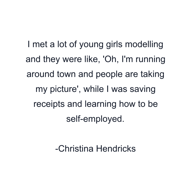 I met a lot of young girls modelling and they were like, 'Oh, I'm running around town and people are taking my picture', while I was saving receipts and learning how to be self-employed.