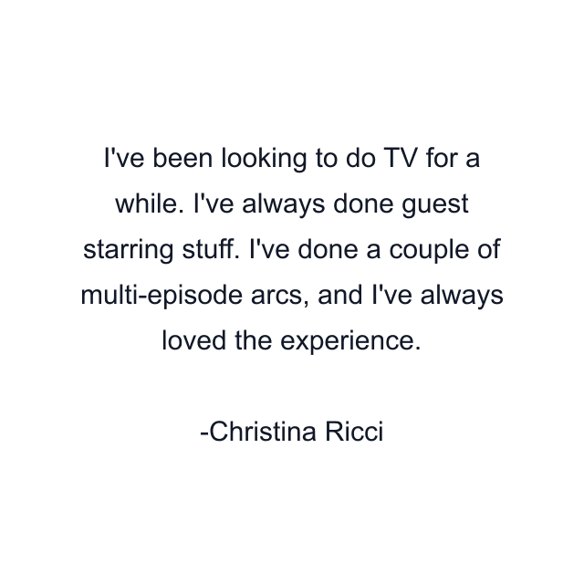 I've been looking to do TV for a while. I've always done guest starring stuff. I've done a couple of multi-episode arcs, and I've always loved the experience.