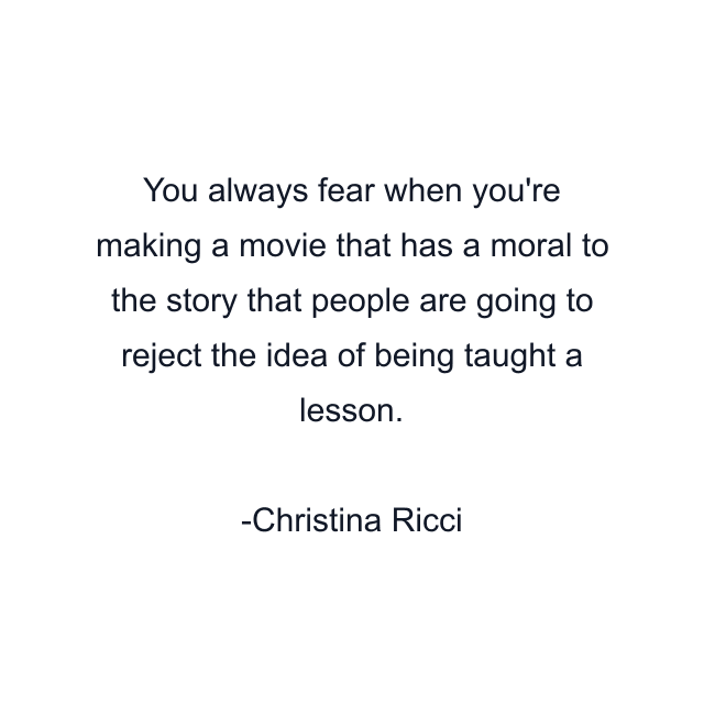 You always fear when you're making a movie that has a moral to the story that people are going to reject the idea of being taught a lesson.