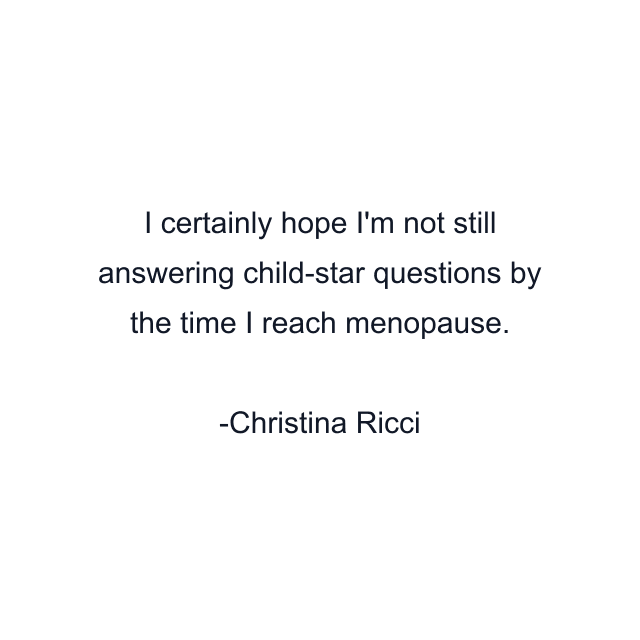 I certainly hope I'm not still answering child-star questions by the time I reach menopause.