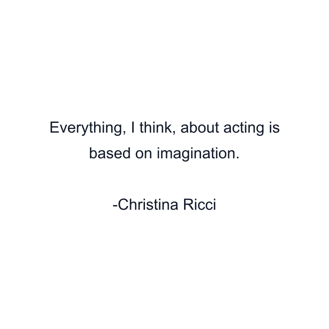 Everything, I think, about acting is based on imagination.