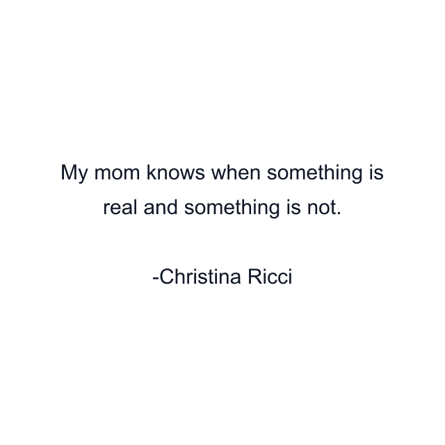 My mom knows when something is real and something is not.