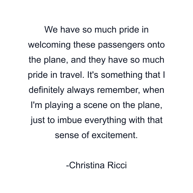 We have so much pride in welcoming these passengers onto the plane, and they have so much pride in travel. It's something that I definitely always remember, when I'm playing a scene on the plane, just to imbue everything with that sense of excitement.