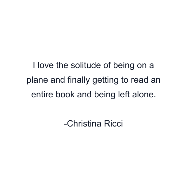 I love the solitude of being on a plane and finally getting to read an entire book and being left alone.