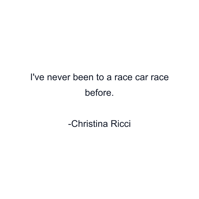 I've never been to a race car race before.