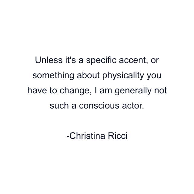 Unless it's a specific accent, or something about physicality you have to change, I am generally not such a conscious actor.