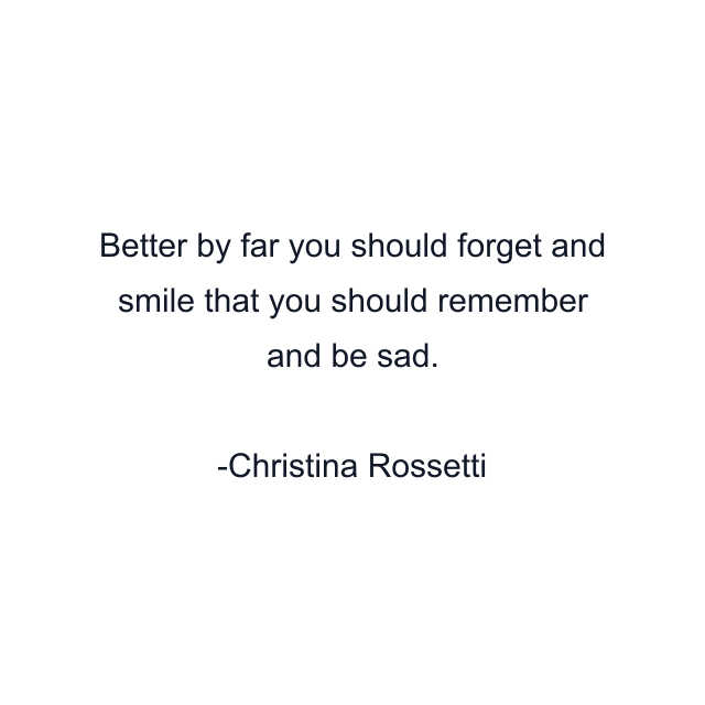 Better by far you should forget and smile that you should remember and be sad.