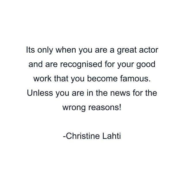 Its only when you are a great actor and are recognised for your good work that you become famous. Unless you are in the news for the wrong reasons!