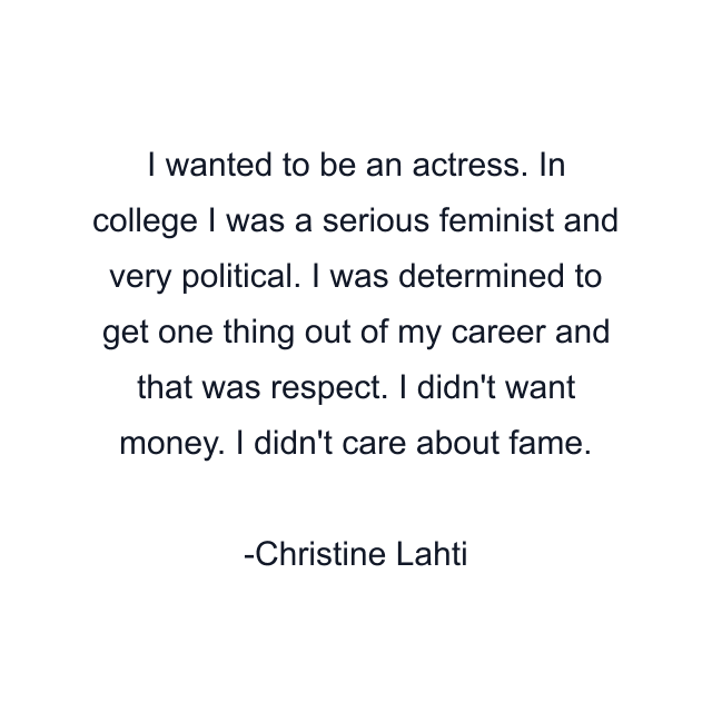 I wanted to be an actress. In college I was a serious feminist and very political. I was determined to get one thing out of my career and that was respect. I didn't want money. I didn't care about fame.