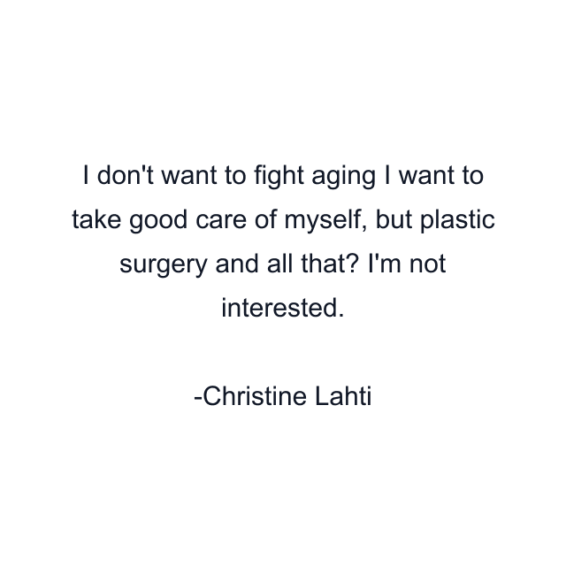 I don't want to fight aging I want to take good care of myself, but plastic surgery and all that? I'm not interested.