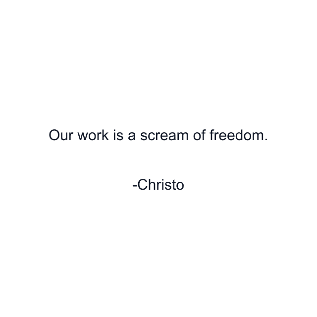 Our work is a scream of freedom.