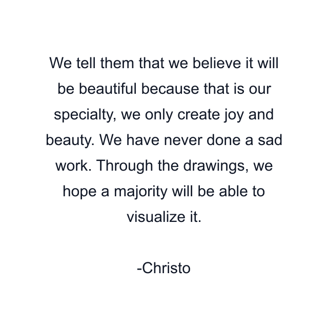 We tell them that we believe it will be beautiful because that is our specialty, we only create joy and beauty. We have never done a sad work. Through the drawings, we hope a majority will be able to visualize it.