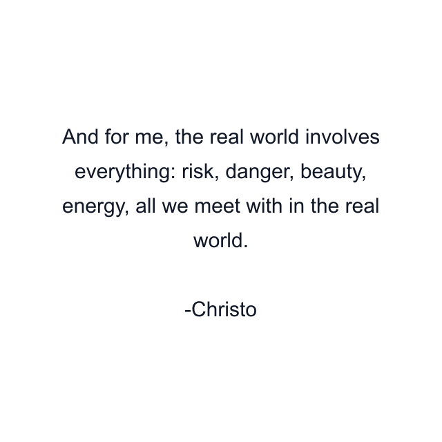 And for me, the real world involves everything: risk, danger, beauty, energy, all we meet with in the real world.