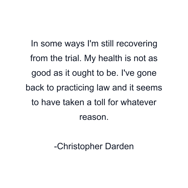 In some ways I'm still recovering from the trial. My health is not as good as it ought to be. I've gone back to practicing law and it seems to have taken a toll for whatever reason.