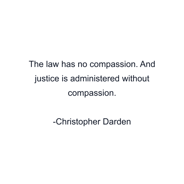 The law has no compassion. And justice is administered without compassion.