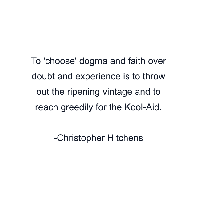 To 'choose' dogma and faith over doubt and experience is to throw out the ripening vintage and to reach greedily for the Kool-Aid.