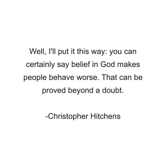 Well, I'll put it this way: you can certainly say belief in God makes people behave worse. That can be proved beyond a doubt.