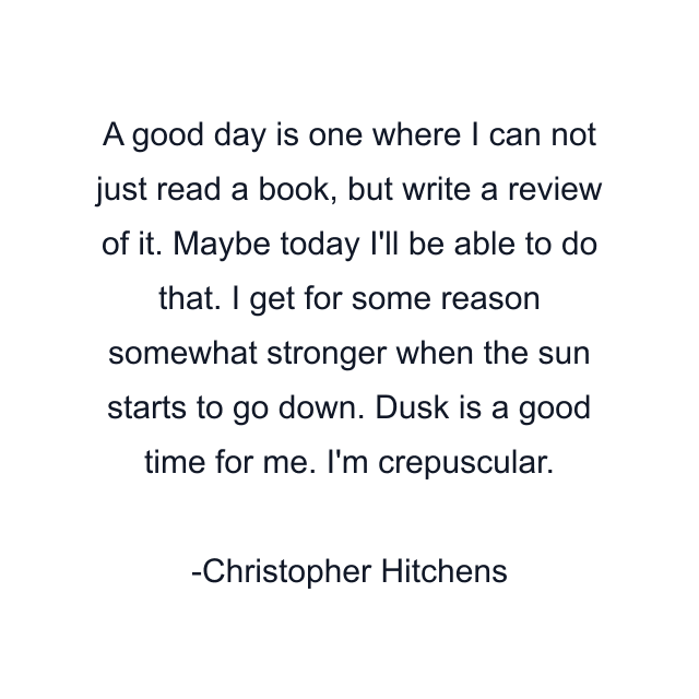 A good day is one where I can not just read a book, but write a review of it. Maybe today I'll be able to do that. I get for some reason somewhat stronger when the sun starts to go down. Dusk is a good time for me. I'm crepuscular.