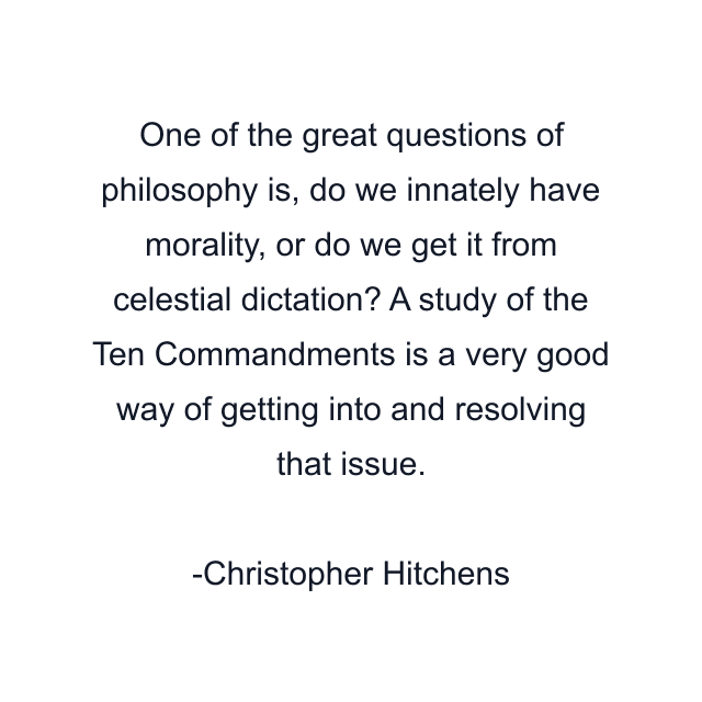 One of the great questions of philosophy is, do we innately have morality, or do we get it from celestial dictation? A study of the Ten Commandments is a very good way of getting into and resolving that issue.