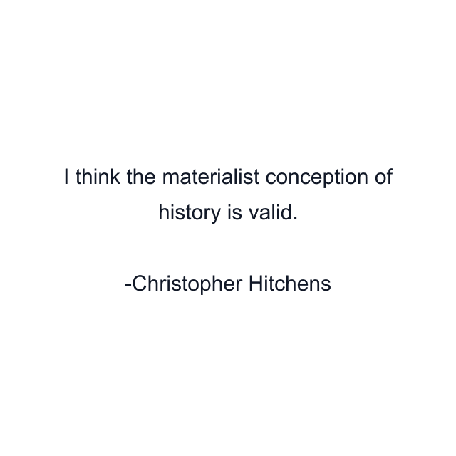 I think the materialist conception of history is valid.