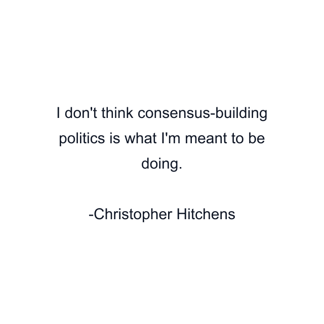 I don't think consensus-building politics is what I'm meant to be doing.