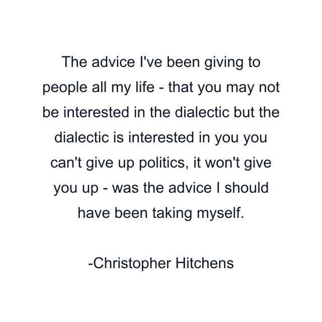 The advice I've been giving to people all my life - that you may not be interested in the dialectic but the dialectic is interested in you you can't give up politics, it won't give you up - was the advice I should have been taking myself.