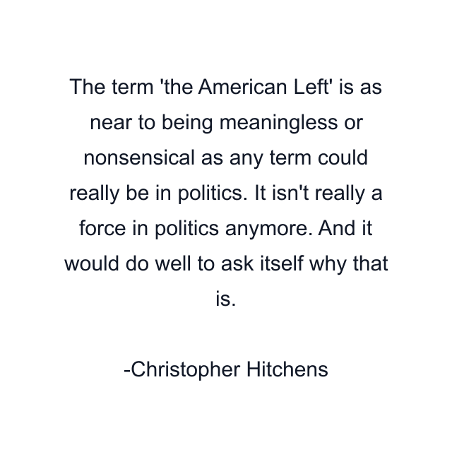 The term 'the American Left' is as near to being meaningless or nonsensical as any term could really be in politics. It isn't really a force in politics anymore. And it would do well to ask itself why that is.