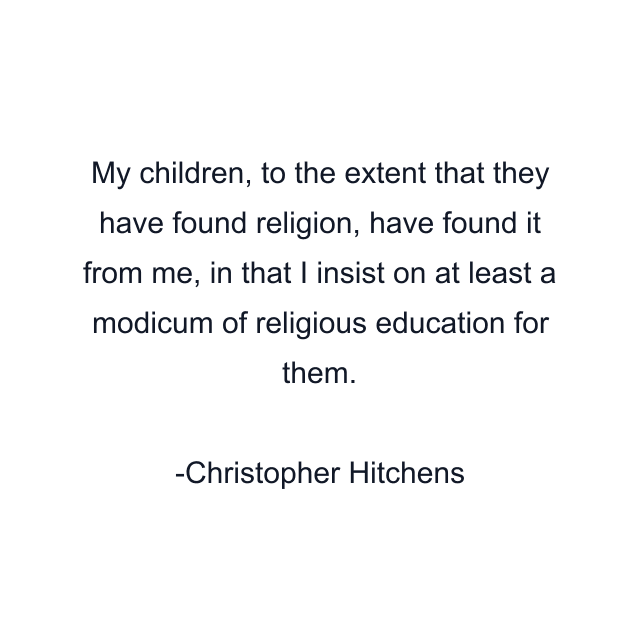 My children, to the extent that they have found religion, have found it from me, in that I insist on at least a modicum of religious education for them.