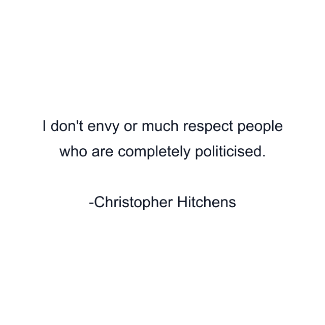 I don't envy or much respect people who are completely politicised.