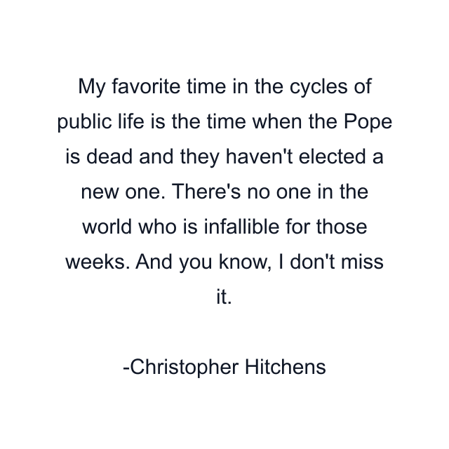 My favorite time in the cycles of public life is the time when the Pope is dead and they haven't elected a new one. There's no one in the world who is infallible for those weeks. And you know, I don't miss it.