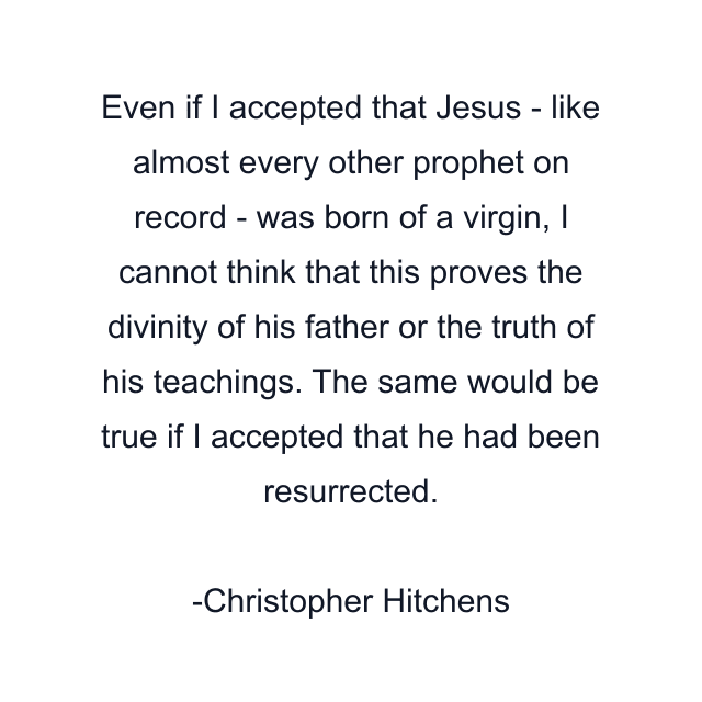 Even if I accepted that Jesus - like almost every other prophet on record - was born of a virgin, I cannot think that this proves the divinity of his father or the truth of his teachings. The same would be true if I accepted that he had been resurrected.