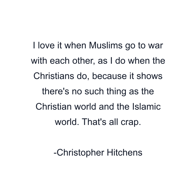 I love it when Muslims go to war with each other, as I do when the Christians do, because it shows there's no such thing as the Christian world and the Islamic world. That's all crap.