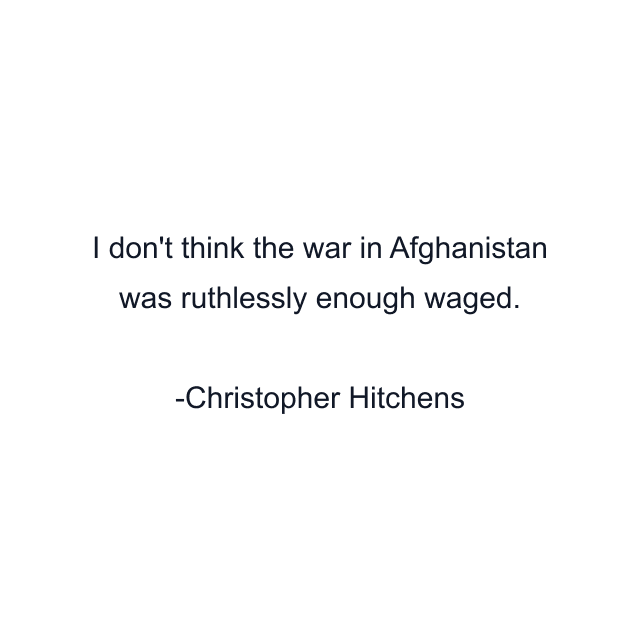 I don't think the war in Afghanistan was ruthlessly enough waged.