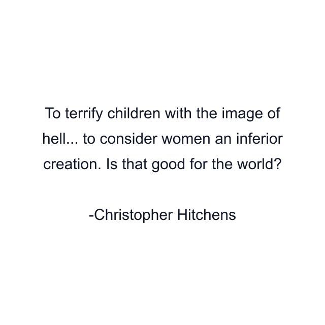 To terrify children with the image of hell... to consider women an inferior creation. Is that good for the world?