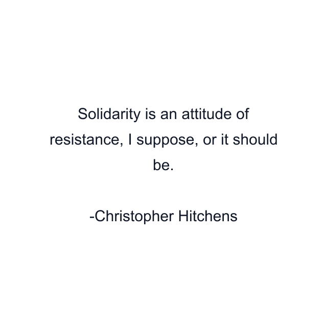 Solidarity is an attitude of resistance, I suppose, or it should be.