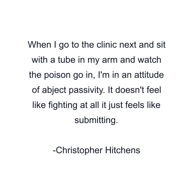 When I go to the clinic next and sit with a tube in my arm and watch the poison go in, I'm in an attitude of abject passivity. It doesn't feel like fighting at all it just feels like submitting.