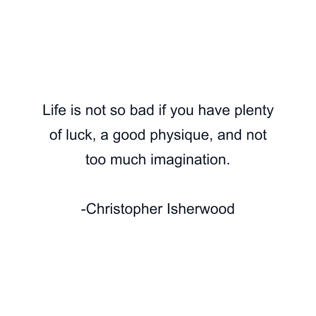 Life is not so bad if you have plenty of luck, a good physique, and not too much imagination.