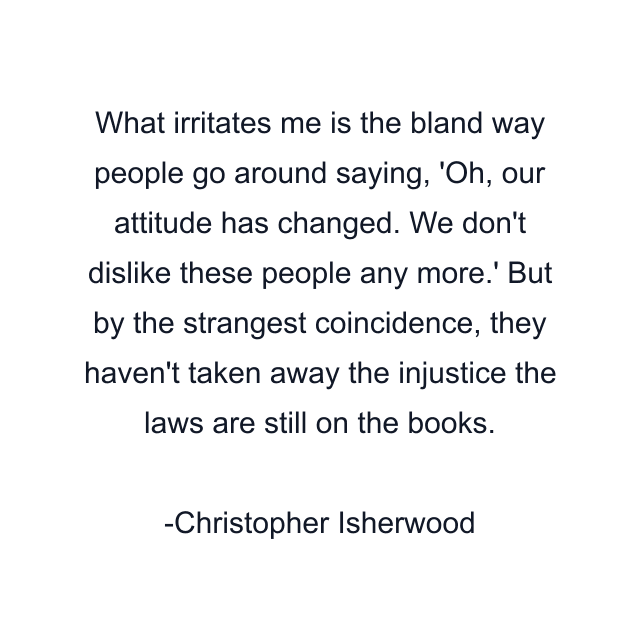 What irritates me is the bland way people go around saying, 'Oh, our attitude has changed. We don't dislike these people any more.' But by the strangest coincidence, they haven't taken away the injustice the laws are still on the books.