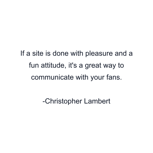 If a site is done with pleasure and a fun attitude, it's a great way to communicate with your fans.