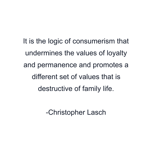 It is the logic of consumerism that undermines the values of loyalty and permanence and promotes a different set of values that is destructive of family life.