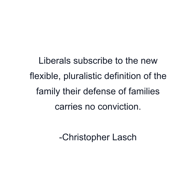 Liberals subscribe to the new flexible, pluralistic definition of the family their defense of families carries no conviction.