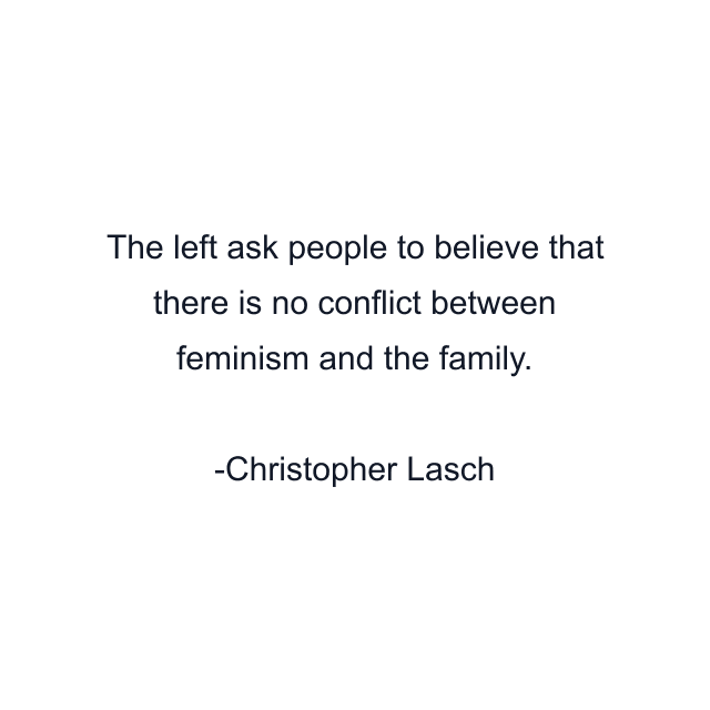 The left ask people to believe that there is no conflict between feminism and the family.