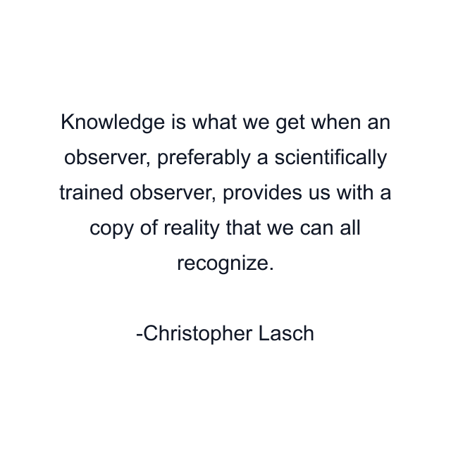 Knowledge is what we get when an observer, preferably a scientifically trained observer, provides us with a copy of reality that we can all recognize.