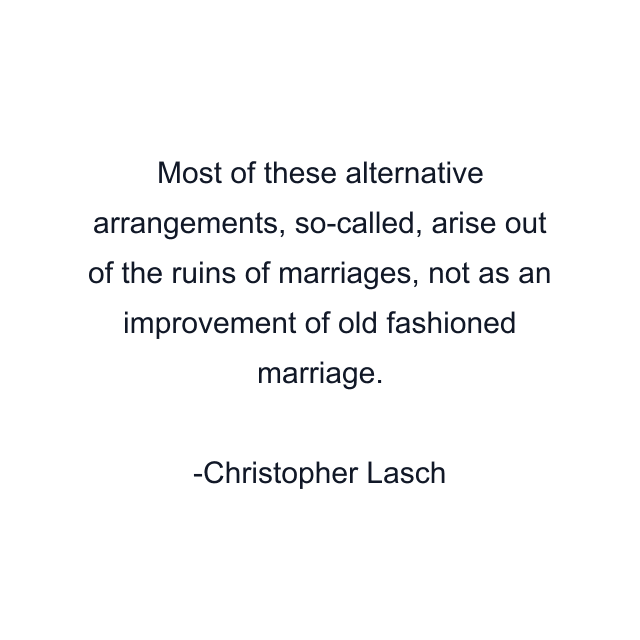 Most of these alternative arrangements, so-called, arise out of the ruins of marriages, not as an improvement of old fashioned marriage.