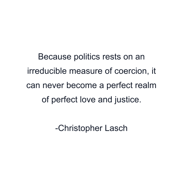 Because politics rests on an irreducible measure of coercion, it can never become a perfect realm of perfect love and justice.