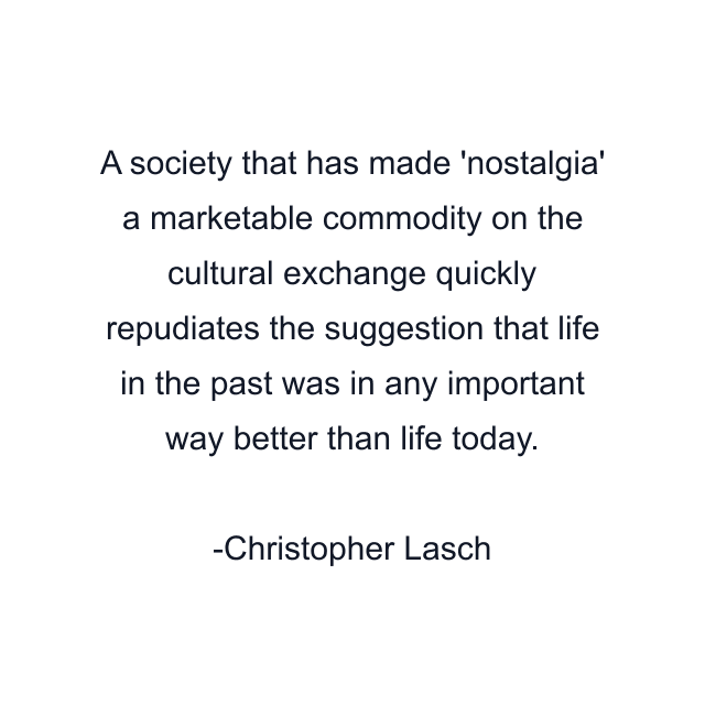 A society that has made 'nostalgia' a marketable commodity on the cultural exchange quickly repudiates the suggestion that life in the past was in any important way better than life today.