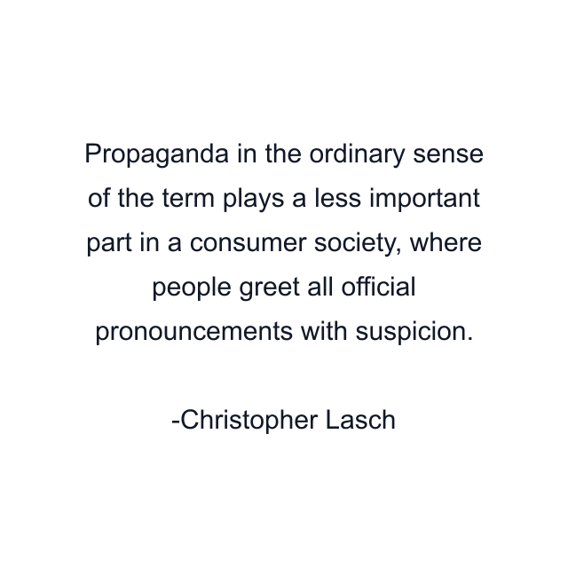 Propaganda in the ordinary sense of the term plays a less important part in a consumer society, where people greet all official pronouncements with suspicion.